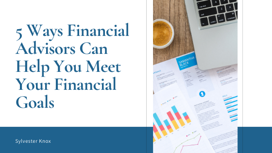 5 Ways a Financial Advisors Can Help You Meet Your Financial Goals - Sylvester Knox